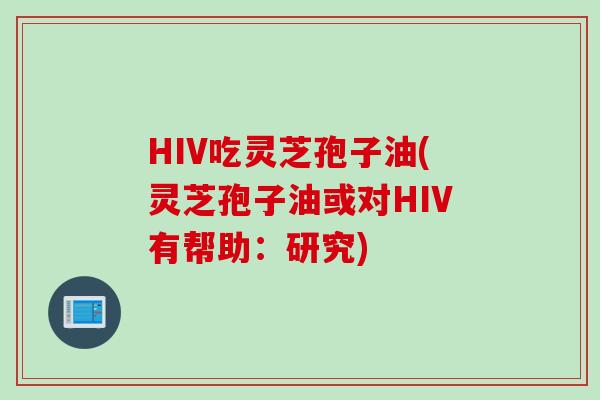 HIV吃灵芝孢子油(灵芝孢子油或对HIV有帮助：研究)