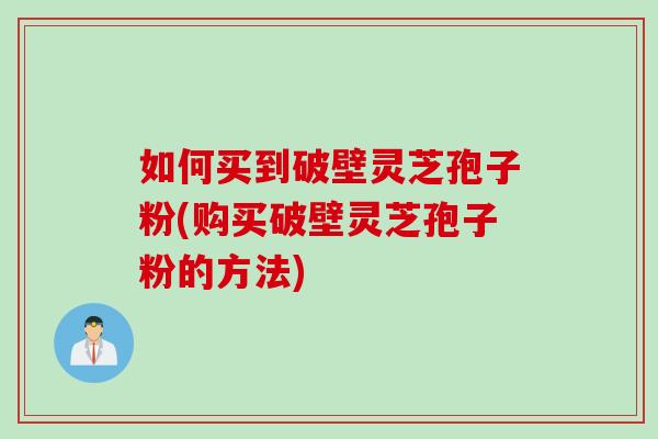 如何买到破壁灵芝孢子粉(购买破壁灵芝孢子粉的方法)