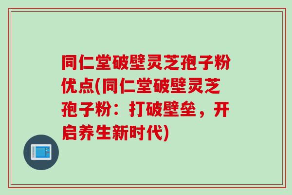同仁堂破壁灵芝孢子粉优点(同仁堂破壁灵芝孢子粉:打破壁垒,开启养生新时代) 同仁堂破壁灵芝孢子粉优点(同仁堂破壁灵芝孢子粉:打破壁垒,开启养生新时代)