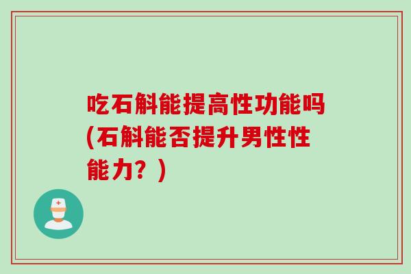 吃石斛能提高性功能吗(石斛能否提升男性性能力？)