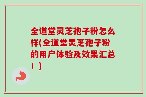 全道堂灵芝孢子粉怎么样(全道堂灵芝孢子粉的用户体验及效果汇总！)