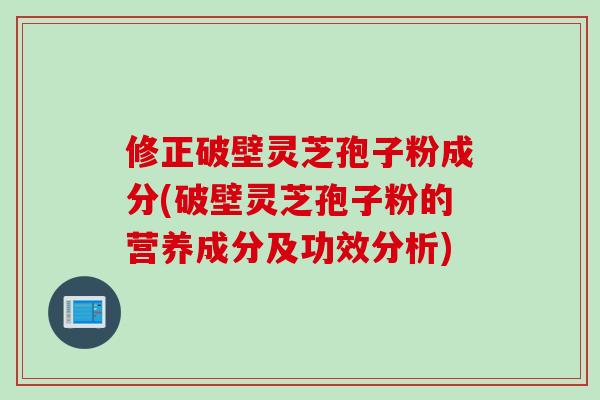 修正破壁灵芝孢子粉成分(破壁灵芝孢子粉的营养成分及功效分析)