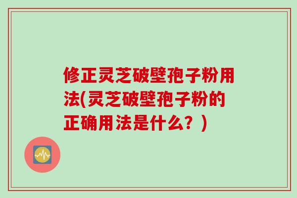 修正灵芝破壁孢子粉用法(灵芝破壁孢子粉的正确用法是什么？)