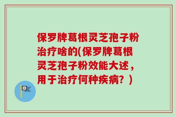 保罗牌葛根灵芝孢子粉治疗啥的(保罗牌葛根灵芝孢子粉效能大述，用于治疗何种疾病？)