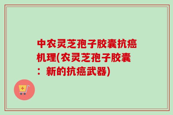 中农灵芝孢子胶囊抗癌机理(农灵芝孢子胶囊：新的抗癌武器)