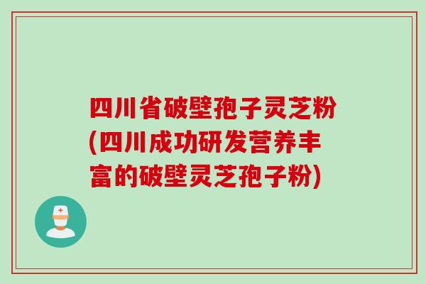 四川省破壁孢子灵芝粉(四川成功研发营养丰富的破壁灵芝孢子粉)