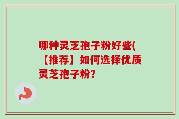 哪种灵芝孢子粉好些(【推荐】如何选择优质灵芝孢子粉？