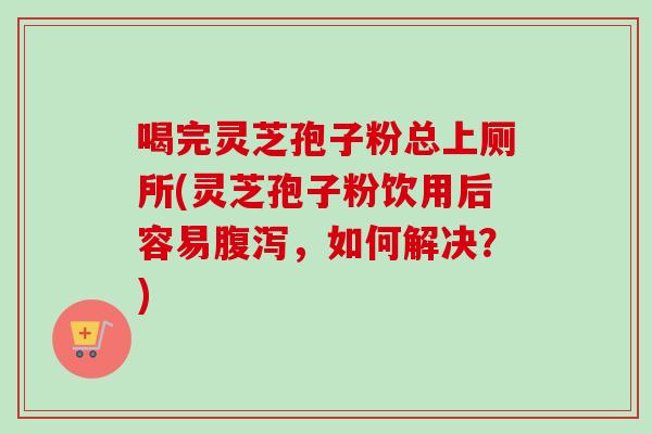 喝完灵芝孢子粉总上厕所(灵芝孢子粉饮用后容易，如何解决？)