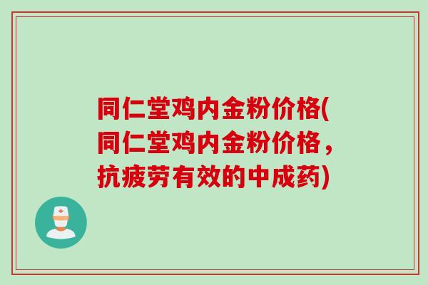 同仁堂鸡内金粉价格(同仁堂鸡内金粉价格，有效的中成药)