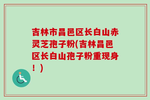 吉林市昌邑区长白山赤灵芝孢子粉(吉林昌邑区长白山孢子粉重现身！)