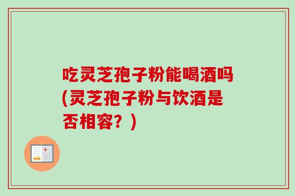吃灵芝孢子粉能喝酒吗(灵芝孢子粉与饮酒是否相容？)