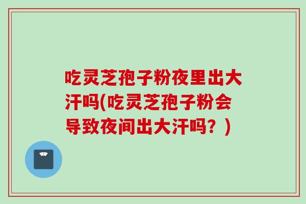 吃灵芝孢子粉夜里出大汗吗(吃灵芝孢子粉会导致夜间出大汗吗？)