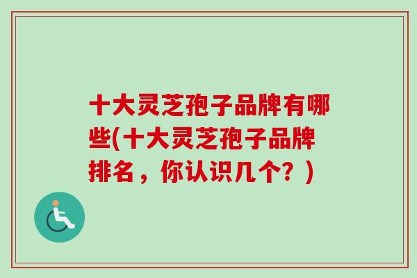 十大灵芝孢子品牌有哪些(十大灵芝孢子品牌排名，你认识几个？)