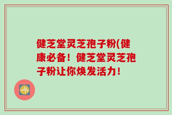 健芝堂灵芝孢子粉(健康必备！健芝堂灵芝孢子粉让你焕发活力！