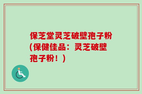 保芝堂灵芝破壁孢子粉(保健佳品：灵芝破壁孢子粉！)