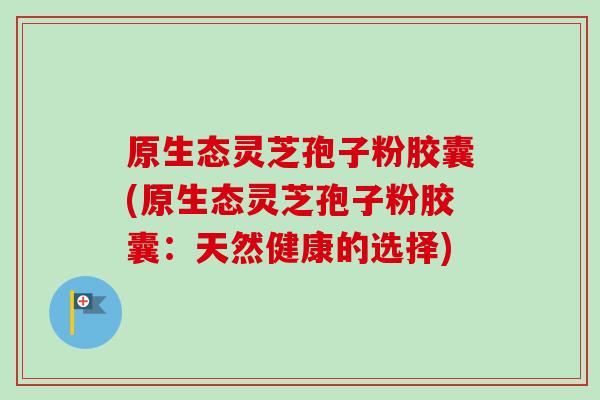 原生态灵芝孢子粉胶囊(原生态灵芝孢子粉胶囊：天然健康的选择)