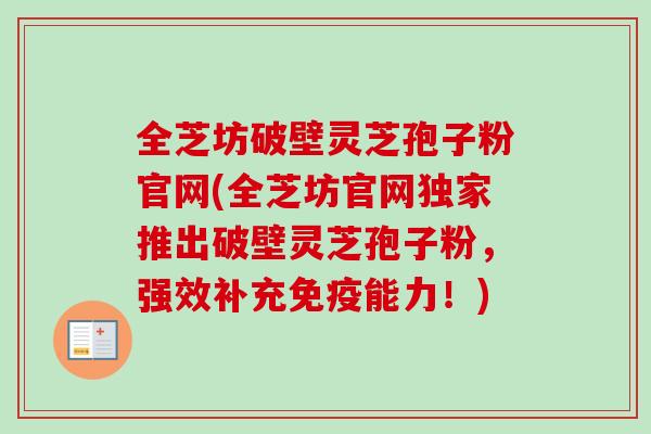 全芝坊破壁灵芝孢子粉官网(全芝坊官网独家推出破壁灵芝孢子粉，强效补充免疫能力！)