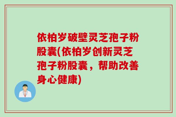 依柏岁破壁灵芝孢子粉股囊(依柏岁创新灵芝孢子粉股囊，帮助改善身心健康)