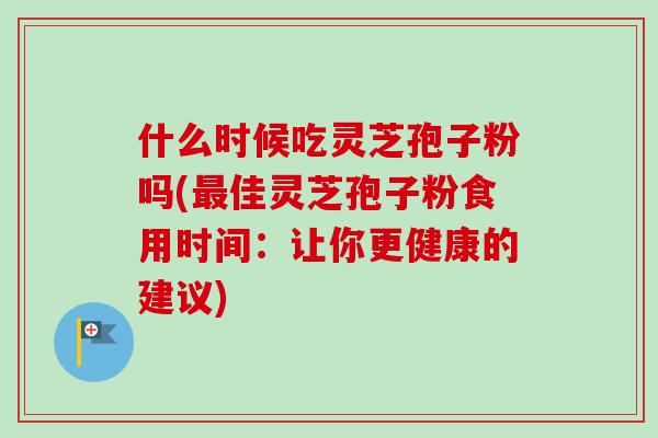 什么时候吃灵芝孢子粉吗(佳灵芝孢子粉食用时间：让你更健康的建议)