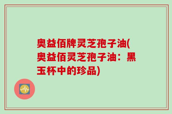 奥益佰牌灵芝孢子油(奥益佰灵芝孢子油：黑玉杯中的珍品)