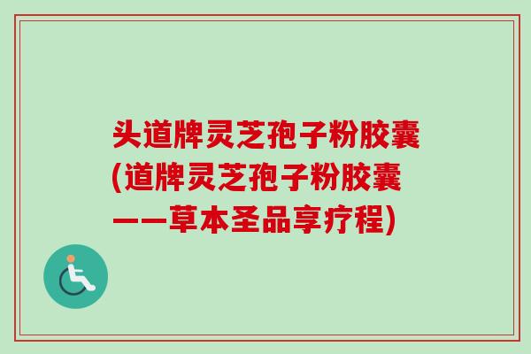头道牌灵芝孢子粉胶囊(道牌灵芝孢子粉胶囊——草本圣品享疗程)