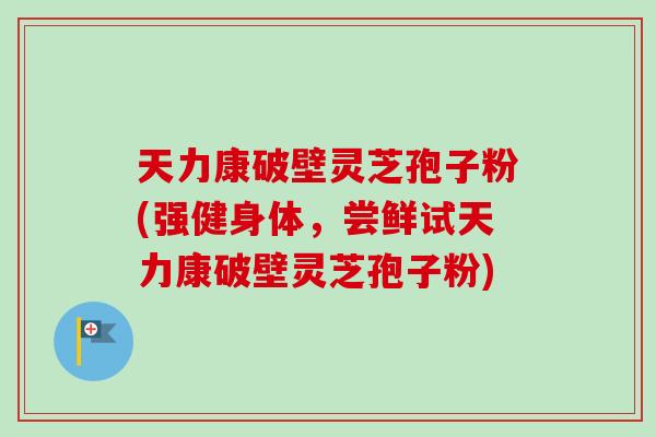 天力康破壁灵芝孢子粉(强健身体,尝鲜试天力康破壁灵芝孢子粉) 天力康破壁灵芝孢子粉(强健身体,尝鲜试天力康破壁灵芝孢子粉)