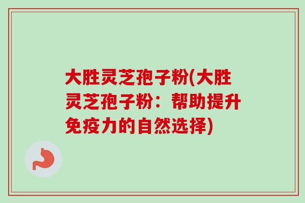 大胜灵芝孢子粉(大胜灵芝孢子粉：帮助提升免疫力的自然选择)
