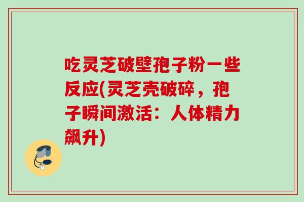 吃灵芝破壁孢子粉一些反应(灵芝壳破碎，孢子瞬间激活：人体精力飙升)
