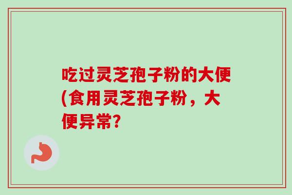 吃过灵芝孢子粉的大便(食用灵芝孢子粉，大便异常？