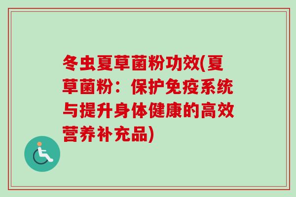 冬虫夏草菌粉功效(夏草菌粉：保护免疫系统与提升身体健康的高效营养补充品)