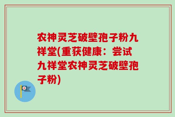 农神灵芝破壁孢子粉九祥堂(重获健康：尝试九祥堂农神灵芝破壁孢子粉)