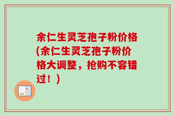 余仁生灵芝孢子粉价格(余仁生灵芝孢子粉价格大调整，抢购不容错过！)