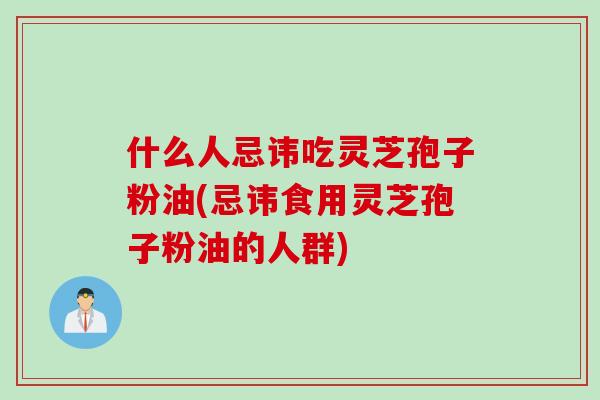 什么人忌讳吃灵芝孢子粉油(忌讳食用灵芝孢子粉油的人群)