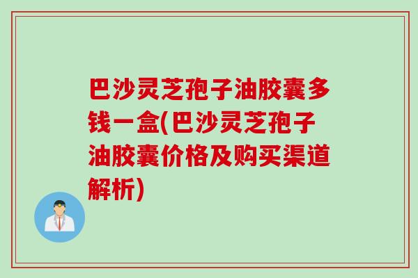 巴沙灵芝孢子油胶囊多钱一盒(巴沙灵芝孢子油胶囊价格及购买渠道解析)