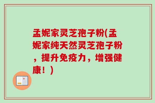 孟妮家灵芝孢子粉(孟妮家纯天然灵芝孢子粉,提升免疫力,增强健康!) 孟妮家灵芝孢子粉(孟妮家纯天然灵芝孢子粉,提升免疫力,增强健康!)