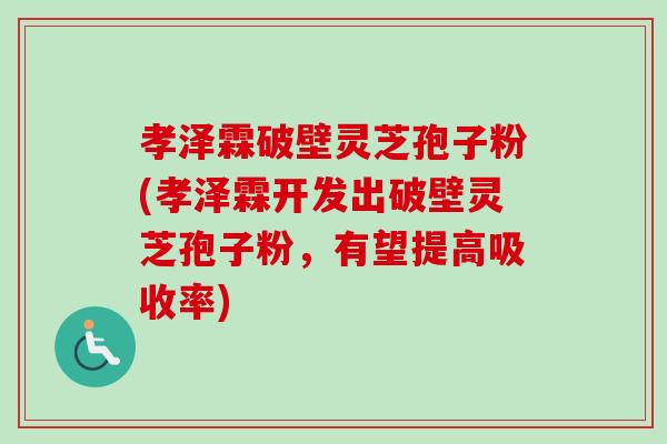 孝泽霖破壁灵芝孢子粉(孝泽霖开发出破壁灵芝孢子粉，有望提高吸收率)