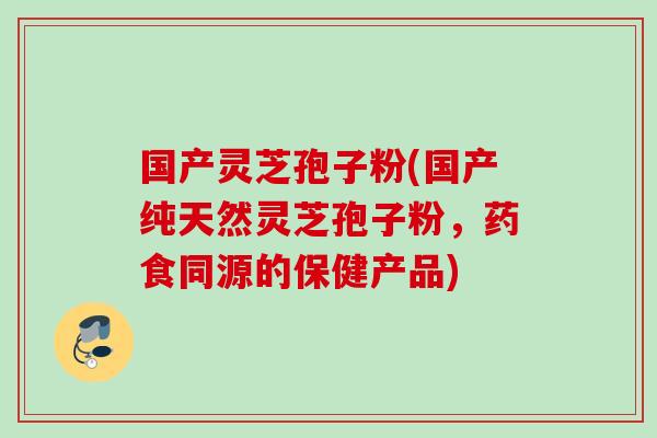 国产灵芝孢子粉(国产纯天然灵芝孢子粉，药食同源的保健产品)