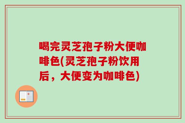 喝完灵芝孢子粉大便咖啡色(灵芝孢子粉饮用后,大便变为咖啡色) 喝完灵芝孢子粉大便咖啡色(灵芝孢子粉饮用后,大便变为咖啡色)