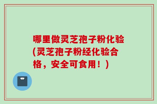 哪里做灵芝孢子粉化验(灵芝孢子粉经化验合格，安全可食用！)