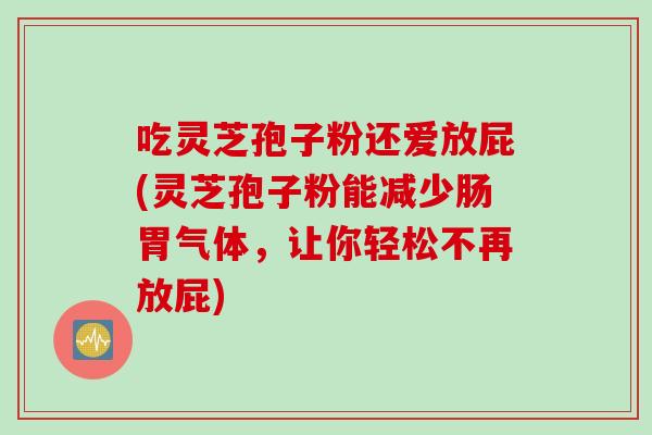 吃灵芝孢子粉还爱放屁(灵芝孢子粉能减少肠胃气体，让你轻松不再放屁)