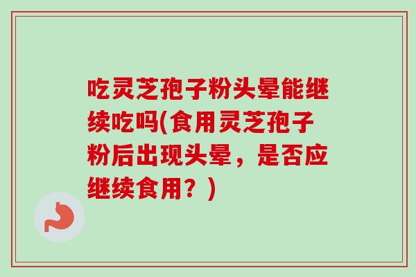 吃灵芝孢子粉头晕能继续吃吗(食用灵芝孢子粉后出现头晕，是否应继续食用？)