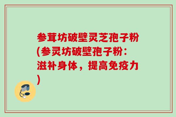 参茸坊破壁灵芝孢子粉(参灵坊破壁孢子粉：滋补身体，提高免疫力)