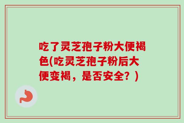 吃了灵芝孢子粉大便褐色(吃灵芝孢子粉后大便变褐，是否安全？)