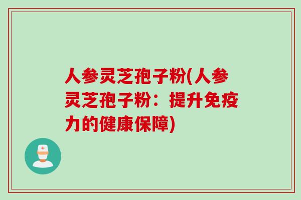 人参灵芝孢子粉(人参灵芝孢子粉：提升免疫力的健康保障)