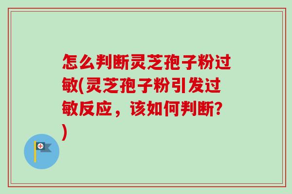怎么判断灵芝孢子粉过敏(灵芝孢子粉引发过敏反应，该如何判断？)