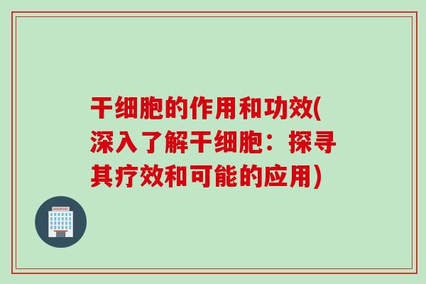 干细胞的作用和功效(深入了解干细胞:探寻其疗效和可能的应用) 干细胞的作用和功效(深入了解干细胞:探寻其疗效和可能的应用)