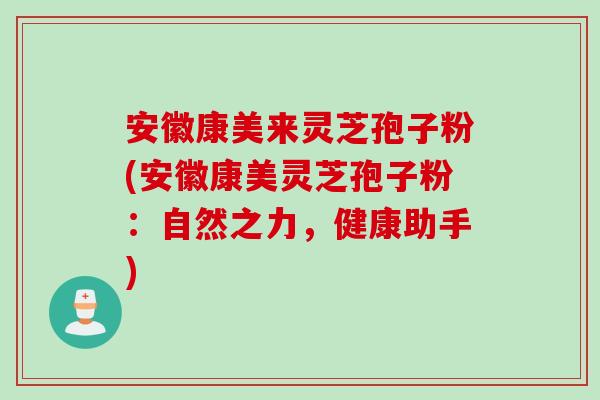 安徽康美来灵芝孢子粉(安徽康美灵芝孢子粉：自然之力，健康助手)