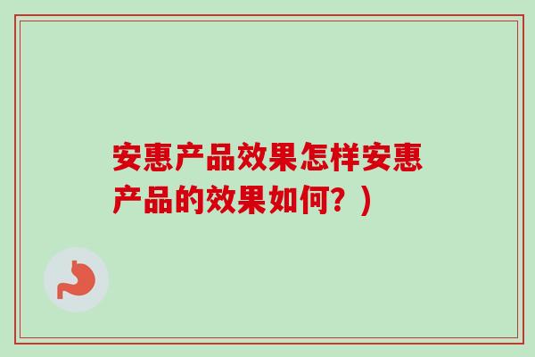 安惠产品效果怎样安惠产品的效果如何？)