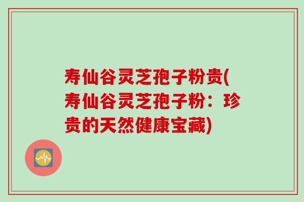 寿仙谷灵芝孢子粉贵(寿仙谷灵芝孢子粉：珍贵的天然健康宝藏)