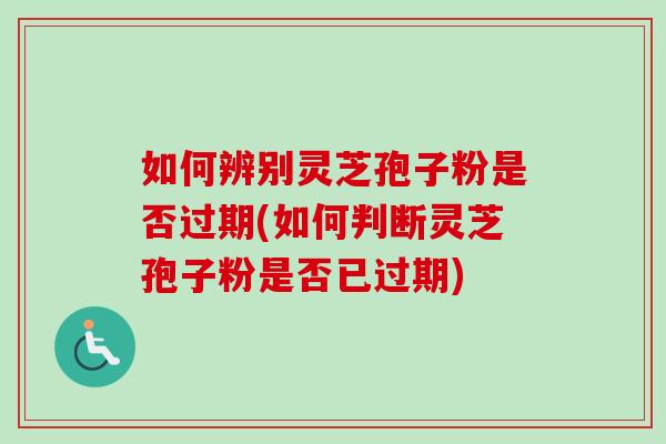 如何辨别灵芝孢子粉是否过期(如何判断灵芝孢子粉是否已过期)